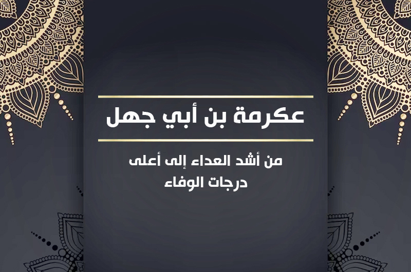 عكرمة بن أبي جهل من أشد العداء إلى أعلى درجات الوفاء